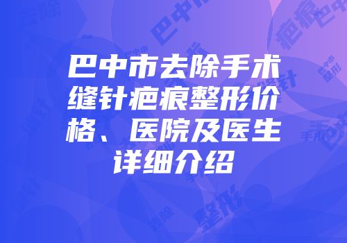 巴中市去除手术缝针疤痕整形价格、医院及医生详细介绍