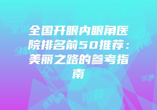 全国开眼内眼角医院排名前50推荐：美丽之路的参考指南