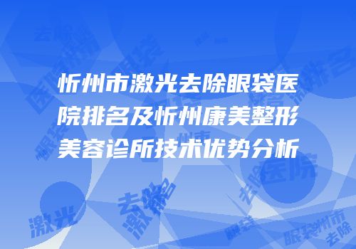 忻州市激光去除眼袋医院排名及忻州康美整形美容诊所技术优势分析