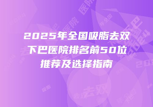 2025年全国吸脂去双下巴医院排名前50位推荐及选择指南