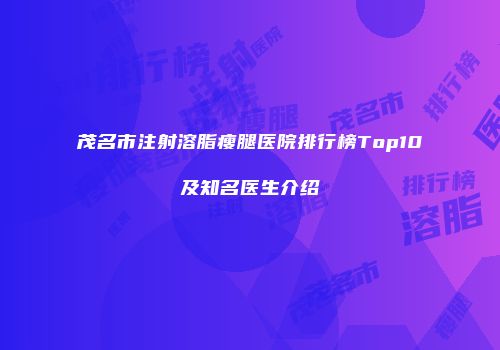 茂名市注射溶脂瘦腿医院排行榜Top10及知名医生介绍
