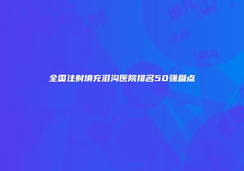 全国注射填充泪沟医院排名50强盘点