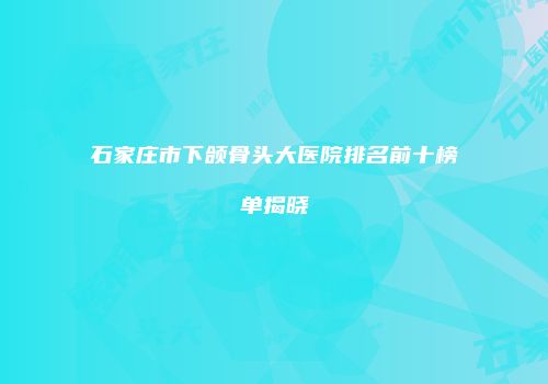 石家庄市下颌骨头大医院排名前十榜单揭晓