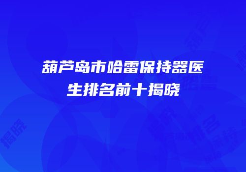 葫芦岛市哈雷保持器医生排名前十揭晓