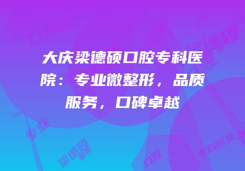 大庆梁德硕口腔专科医院：专业微整形，品质服务，口碑卓越