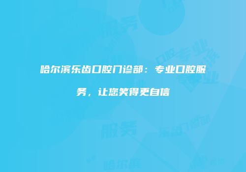 哈尔滨乐齿口腔门诊部：专业口腔服务，让您笑得更自信