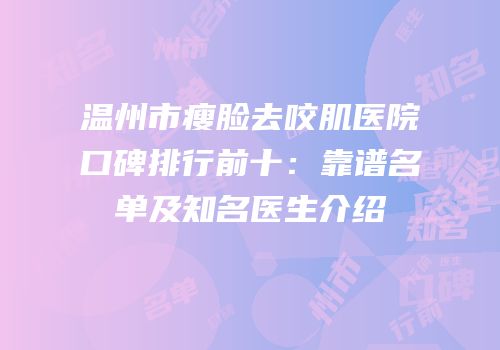 温州市瘦脸去咬肌医院口碑排行前十：靠谱名单及知名医生介绍