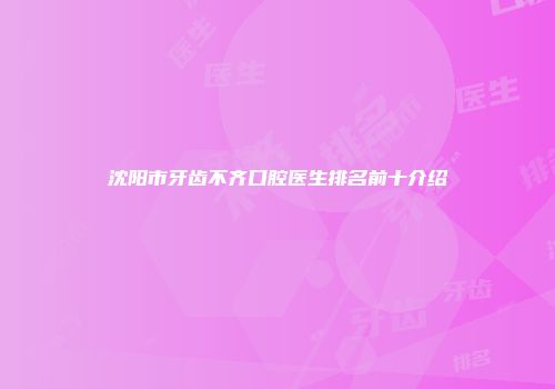 沈阳市牙齿不齐口腔医生排名前十介绍