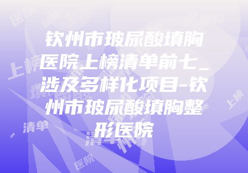 钦州市玻尿酸填胸医院上榜清单前七_涉及多样化项目-钦州市玻尿酸填胸整形医院