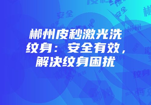 郴州皮秒激光洗纹身：安全有效，解决纹身困扰