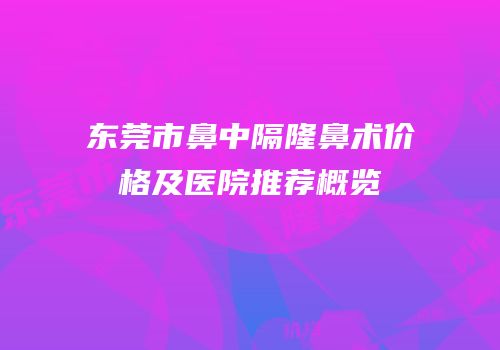 东莞市鼻中隔隆鼻术价格及医院推荐概览