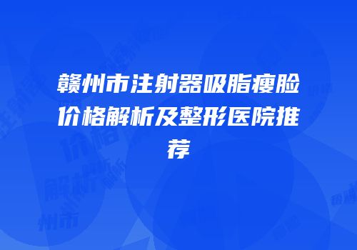 赣州市注射器吸脂瘦脸价格解析及整形医院推荐