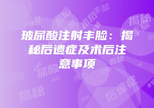 玻尿酸注射丰脸：揭秘后遗症及术后注意事项