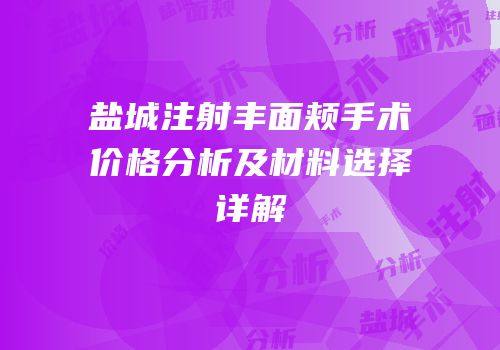 盐城注射丰面颊手术价格分析及材料选择详解