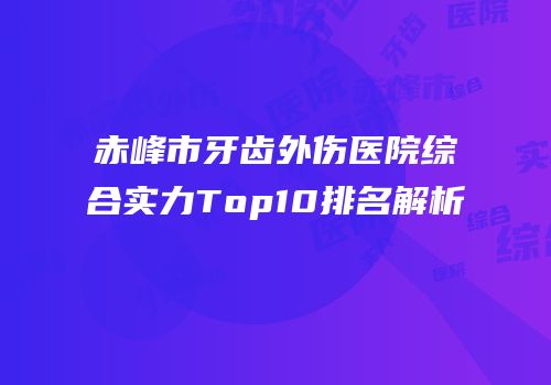 赤峰市牙齿外伤医院综合实力Top10排名解析