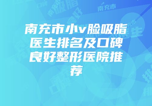 南充市小v脸吸脂医生排名及口碑良好整形医院推荐