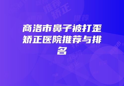 商洛市鼻子被打歪矫正医院推荐与排名