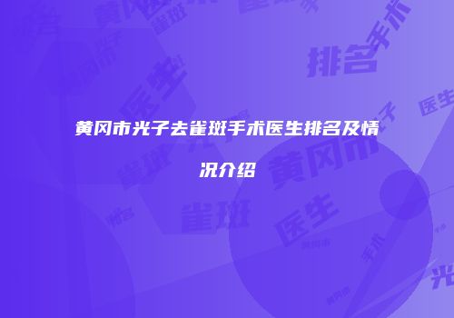 黄冈市光子去雀斑手术医生排名及情况介绍