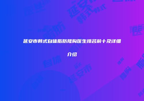 延安市韩式自体脂肪隆胸医生排名前十及详细介绍