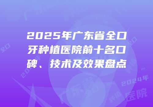 2025年广东省全口牙种植医院前十名口碑、技术及效果盘点