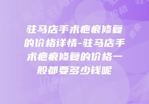 驻马店手术疤痕修复的价格详情-驻马店手术疤痕修复的价格一般都要多少钱呢