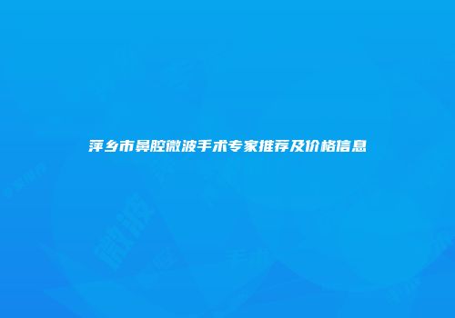 萍乡市鼻腔微波手术专家推荐及价格信息