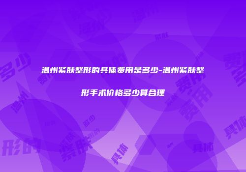 温州紧肤整形的具体费用是多少-温州紧肤整形手术价格多少算合理