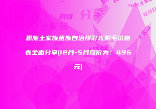 恩施土家族苗族自治州彩光脱毛价格表全面分享(12月-5月均价为：496元)