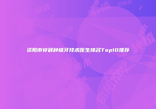 资阳市穿颧种植牙技术医生排名Top10推荐