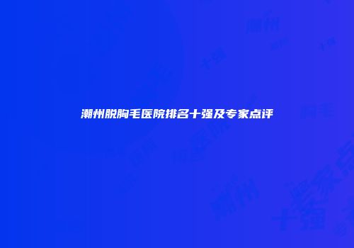 潮州脱胸毛医院排名十强及专家点评