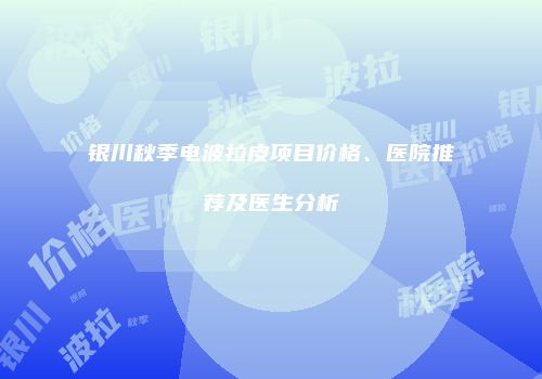 银川秋季电波拉皮项目价格、医院推荐及医生分析