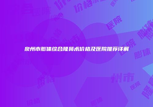 泉州市膨体综合隆鼻术价格及医院推荐详解
