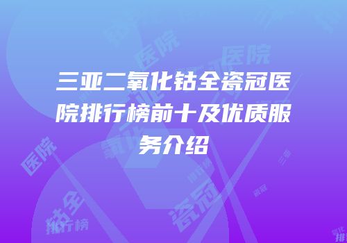 三亚二氧化钴全瓷冠医院排行榜前十及优质服务介绍