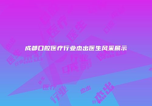 成都口腔医疗行业杰出医生风采展示