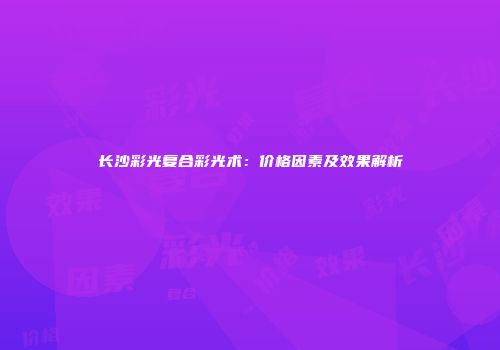 长沙彩光复合彩光术：价格因素及效果解析