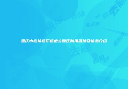 重庆市痘坑痘印痘疤去除医院排名榜及信息介绍