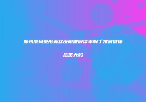 郑州虎珂整形美容医院做假体丰胸手术对健康危害大吗