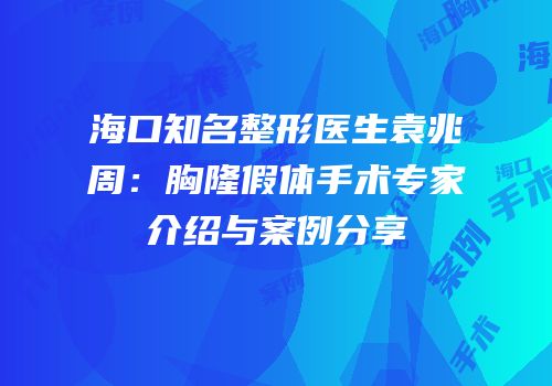 海口知名整形医生袁兆周：胸隆假体手术专家介绍与案例分享