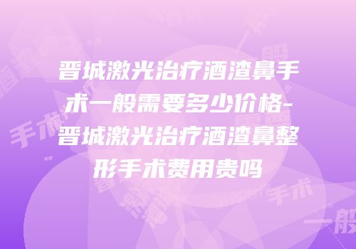 晋城激光治疗酒渣鼻手术一般需要多少价格-晋城激光治疗酒渣鼻整形手术费用贵吗