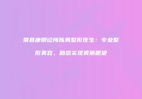 荣县康明诊所陈勇整形医生：专业整形美容，助您实现美丽愿望