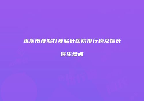 本溪市瘦脸打瘦脸针医院排行榜及擅长医生盘点