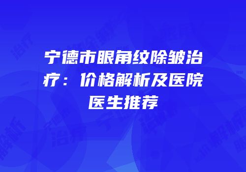 宁德市眼角纹除皱治疗：价格解析及医院医生推荐