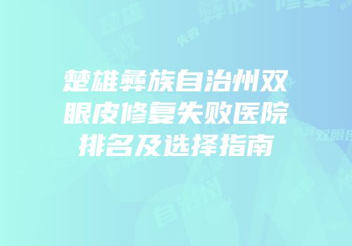 楚雄彝族自治州双眼皮修复失败医院排名及选择指南