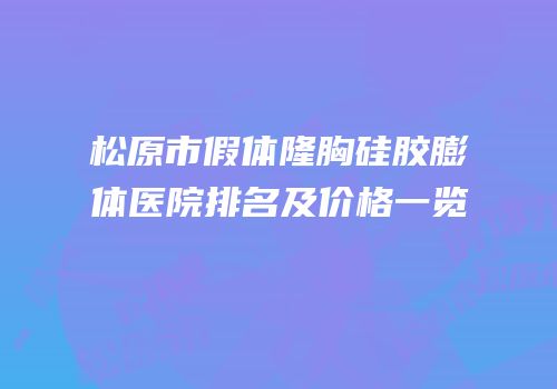 松原市假体隆胸硅胶膨体医院排名及价格一览