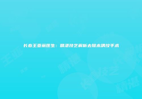 长春王亚丽医生：精湛技艺解析去除木偶纹手术