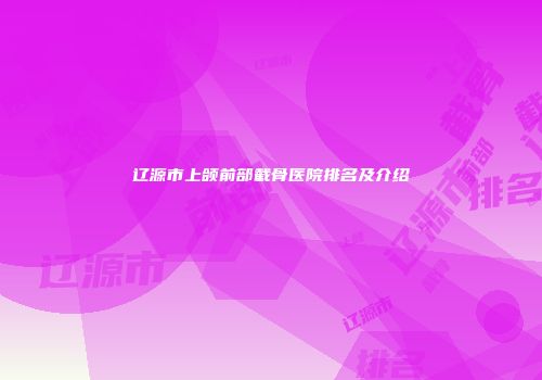 辽源市上颌前部截骨医院排名及介绍