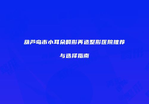 葫芦岛市小耳朵畸形再造整形医院推荐与选择指南
