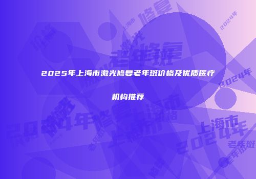 2025年上海市激光修复老年斑价格及优质医疗机构推荐