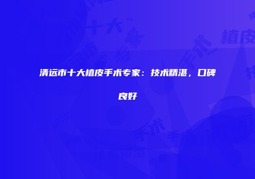 清远市十大植皮手术专家：技术精湛，口碑良好