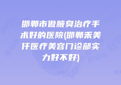 邯郸市做腋臭治疗手术好的医院(邯郸禾美仟医疗美容门诊部实力好不好)